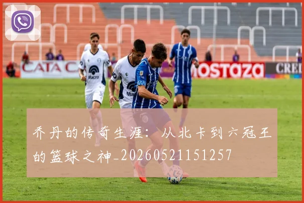 乔丹的传奇生涯：从北卡到六冠王的篮球之神_20260521151257