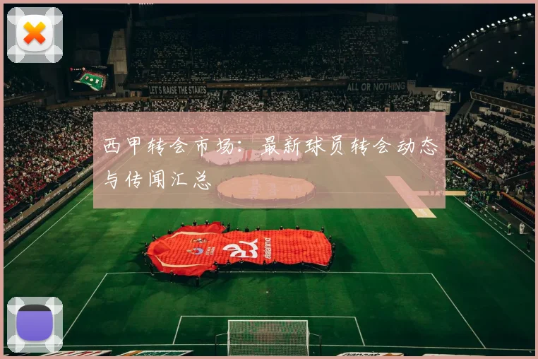 西甲转会市场：最新球员转会动态与传闻汇总