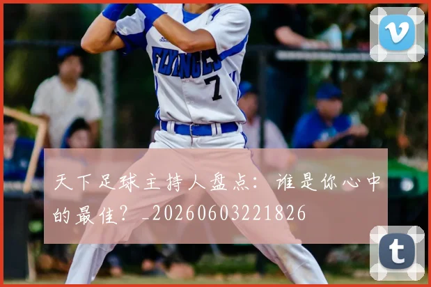 天下足球主持人盘点：谁是你心中的最佳？_20260603221826