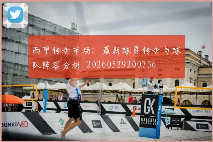 西甲转会市场:最新球员转会与球队阵容分析_20260529200736