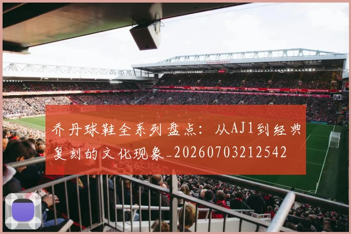 乔丹球鞋全系列盘点:从AJ1到经典复刻的文化现象_20260703212542