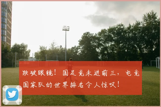 跌破眼镜！国足竟未进前三，电竞国家队的世界排名令人惊叹！